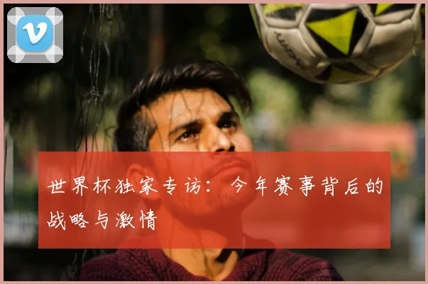 世界杯独家专访:今年赛事背后的战略与激情