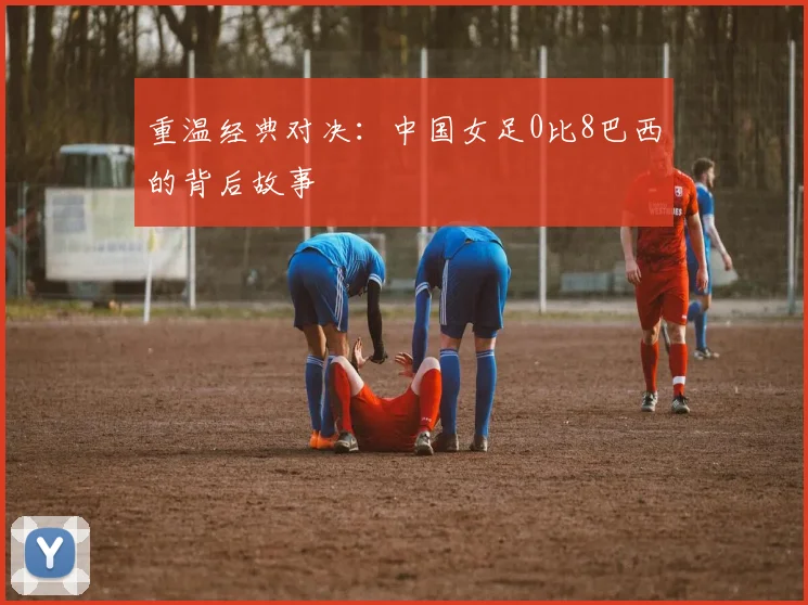 重温经典对决：中国女足0比8巴西的背后故事