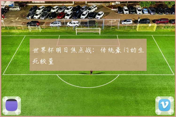 世界杯明日焦点战:传统豪门的生死较量