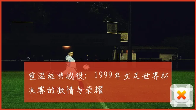 重温经典战役：1999年女足世界杯决赛的激情与荣耀