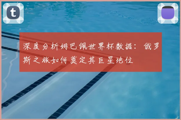 深度分析姆巴佩世界杯数据：俄罗斯之旅如何奠定其巨星地位