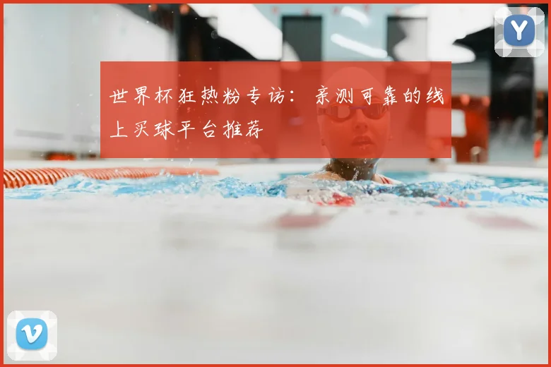世界杯狂热粉专访：亲测可靠的线上买球平台推荐