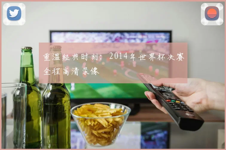 重温经典时刻：2014年世界杯决赛全程高清录像