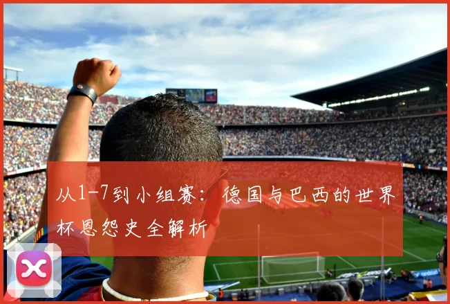 从1-7到小组赛：德国与巴西的世界杯恩怨史全解析