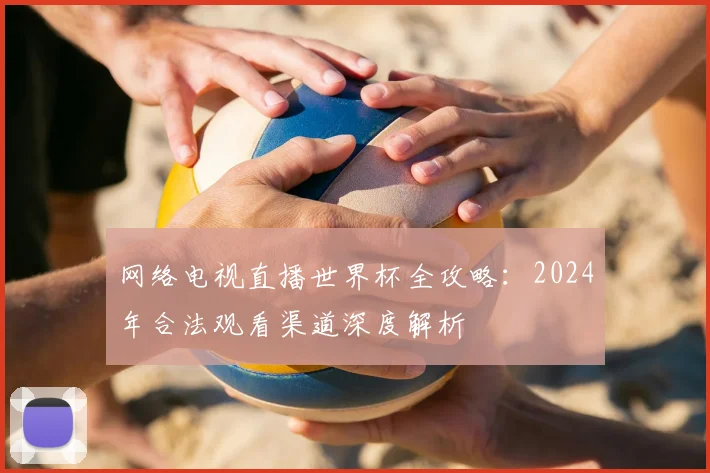 网络电视直播世界杯全攻略:2024年合法观看渠道深度解析