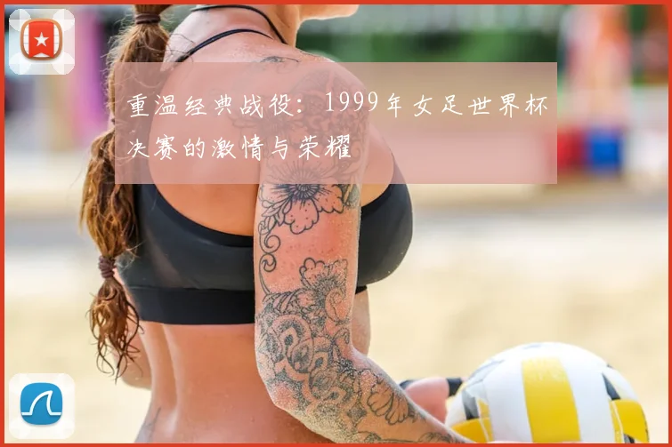 重温经典战役：1999年女足世界杯决赛的激情与荣耀