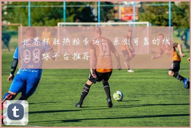 世界杯狂热粉专访:亲测可靠的线上买球平台推荐