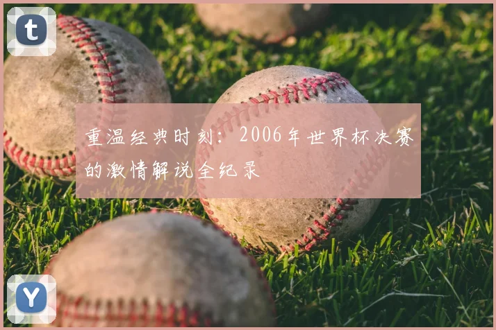 重温经典时刻：2006年世界杯决赛的激情解说全纪录