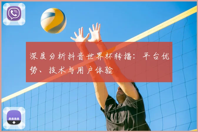 深度分析抖音世界杯转播：平台优势、技术与用户体验