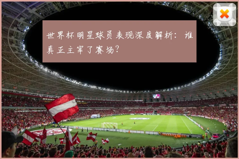 世界杯明星球员表现深度解析:谁真正主宰了赛场?