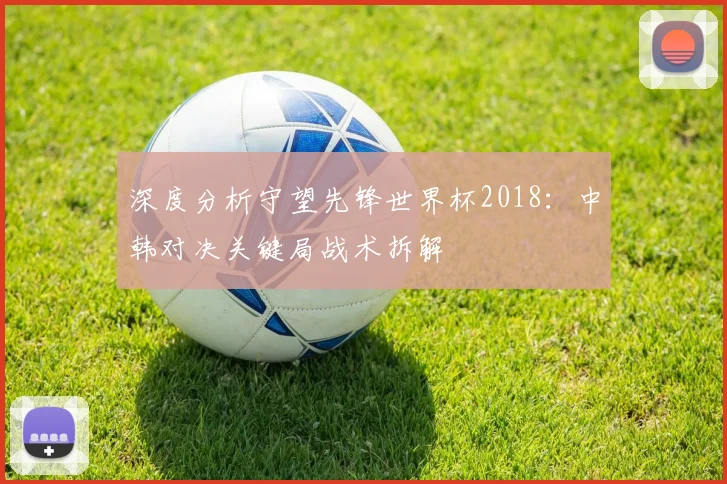 深度分析守望先锋世界杯2018：中韩对决关键局战术拆解