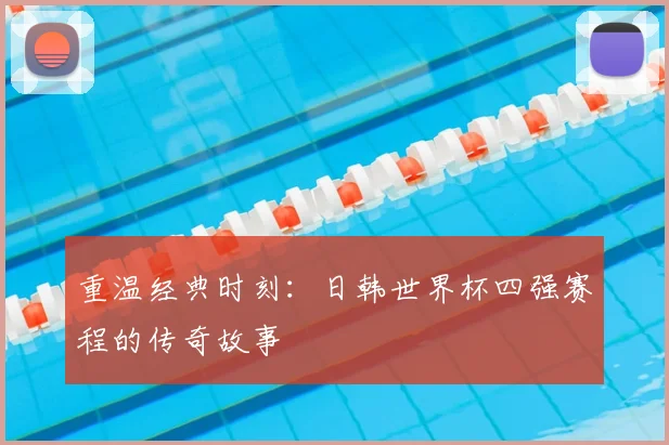 重温经典时刻：日韩世界杯四强赛程的传奇故事
