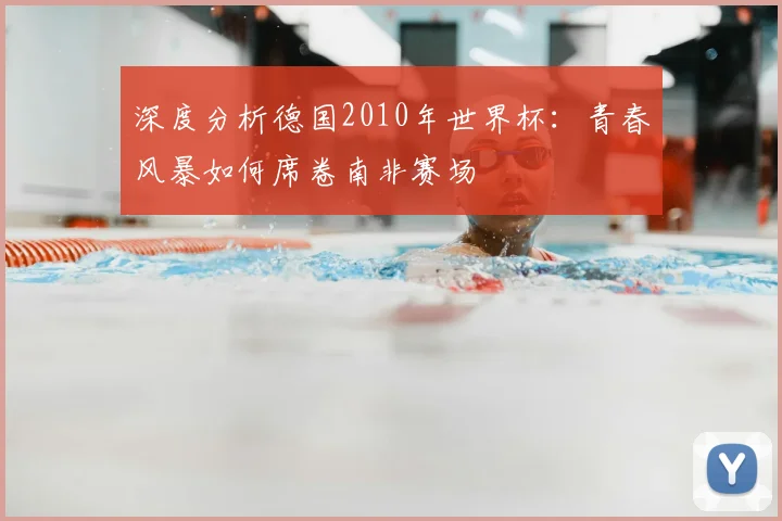 深度分析德国2010年世界杯：青春风暴如何席卷南非赛场
