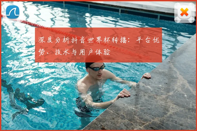 深度分析抖音世界杯转播：平台优势、技术与用户体验