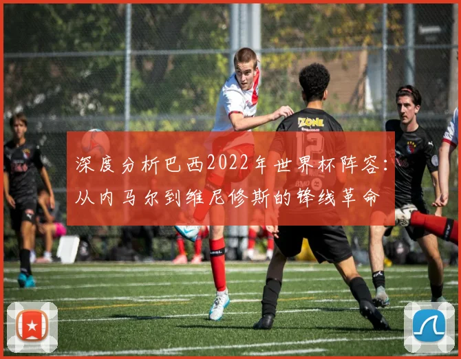 深度分析巴西2022年世界杯阵容：从内马尔到维尼修斯的锋线革命