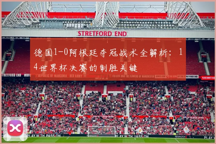 德国1-0阿根廷夺冠战术全解析:14世界杯决赛的制胜关键