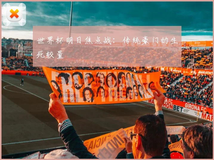 世界杯明日焦点战:传统豪门的生死较量