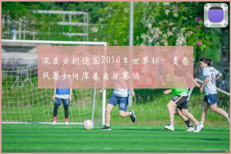 深度分析德国2010年世界杯：青春风暴如何席卷南非赛场