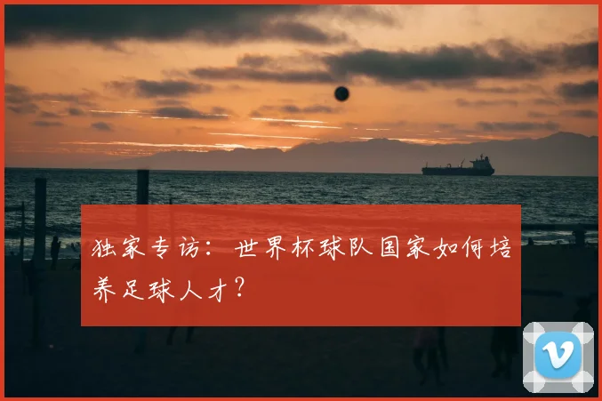 独家专访:世界杯球队国家如何培养足球人才?