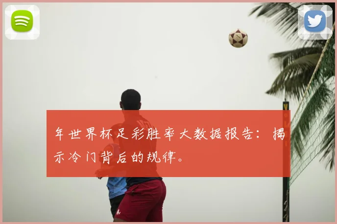 年世界杯足彩胜率大数据报告：揭示冷门背后的规律。