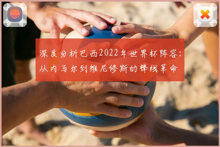 深度分析巴西2022年世界杯阵容：从内马尔到维尼修斯的锋线革命