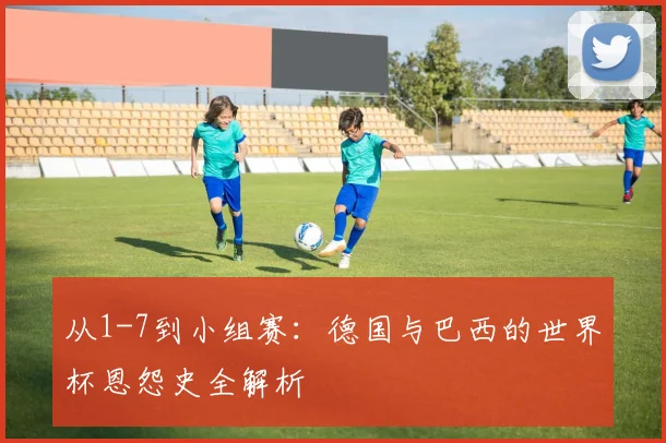 从1-7到小组赛：德国与巴西的世界杯恩怨史全解析
