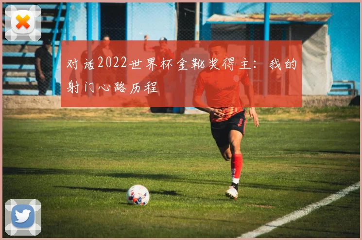 对话2022世界杯金靴奖得主：我的射门心路历程