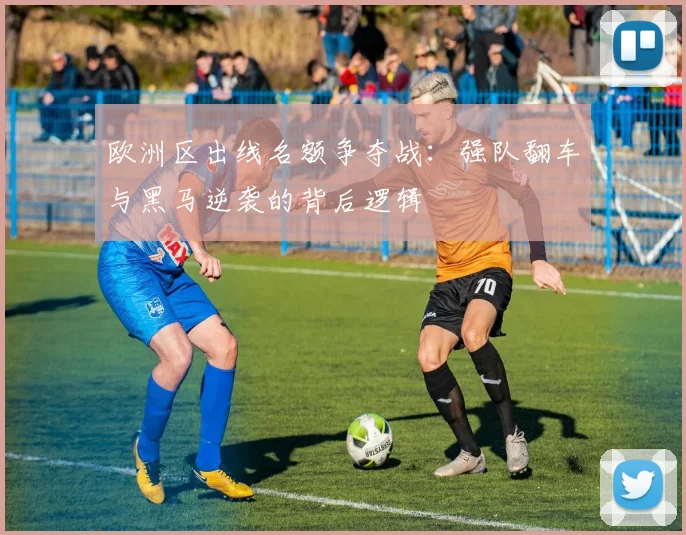 欧洲区出线名额争夺战:强队翻车与黑马逆袭的背后逻辑