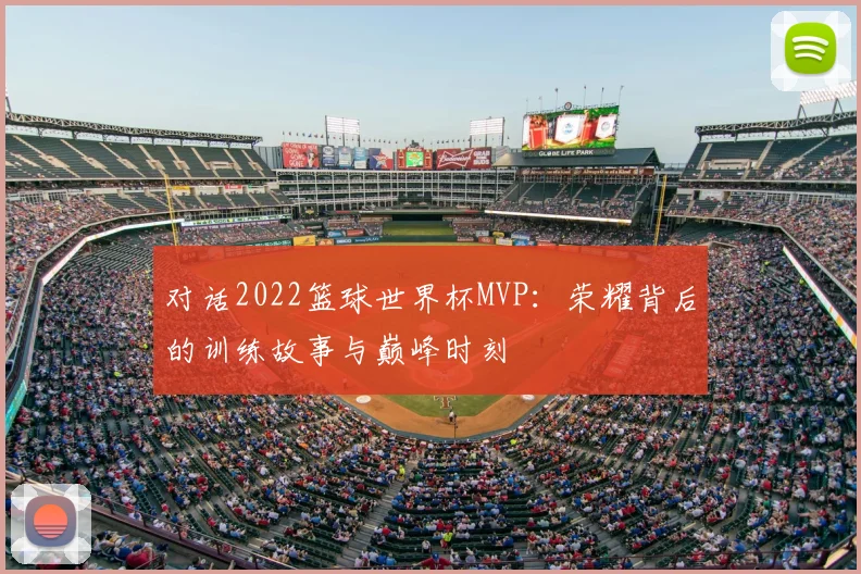 对话2022篮球世界杯MVP：荣耀背后的训练故事与巅峰时刻