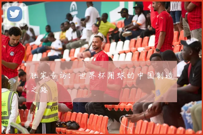 独家专访:世界杯用球的中国制造之路