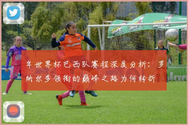 年世界杯巴西队赛程深度分析：罗纳尔多领衔的巅峰之路为何转折