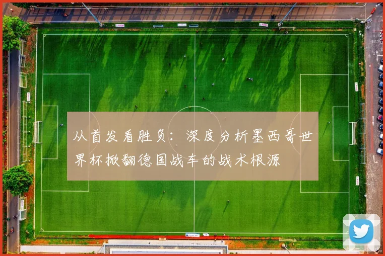 从首发看胜负：深度分析墨西哥世界杯掀翻德国战车的战术根源