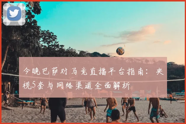 今晚巴萨对马竞直播平台指南：央视5套与网络渠道全面解析