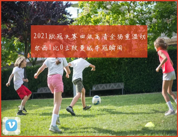 2021欧冠决赛回放高清全场重温切尔西1比0击败曼城夺冠瞬间