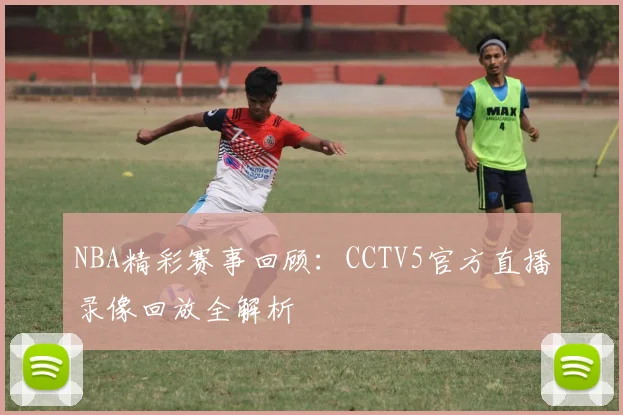 NBA精彩赛事回顾：CCTV5官方直播录像回放全解析