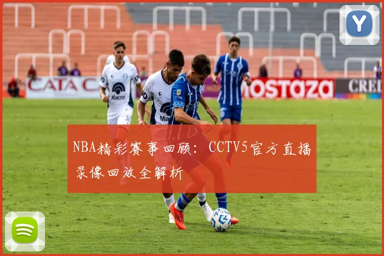 NBA精彩赛事回顾：CCTV5官方直播录像回放全解析