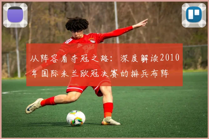 从阵容看夺冠之路：深度解读2010年国际米兰欧冠决赛的排兵布阵