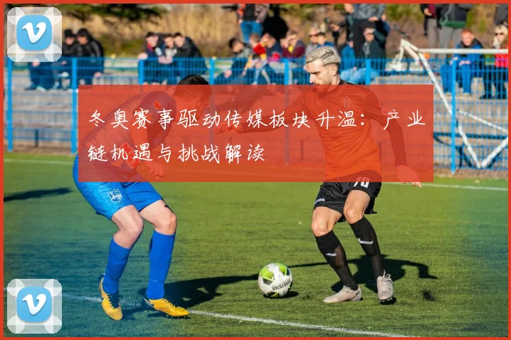 冬奥赛事驱动传媒板块升温：产业链机遇与挑战解读