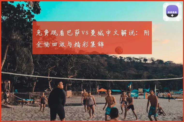 免费观看巴萨vs曼城中文解说：附全场回放与精彩集锦