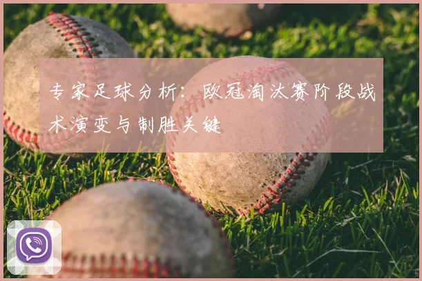 专家足球分析：欧冠淘汰赛阶段战术演变与制胜关键