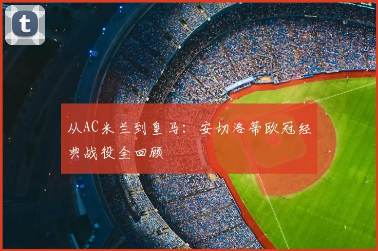 从AC米兰到皇马：安切洛蒂欧冠经典战役全回顾
