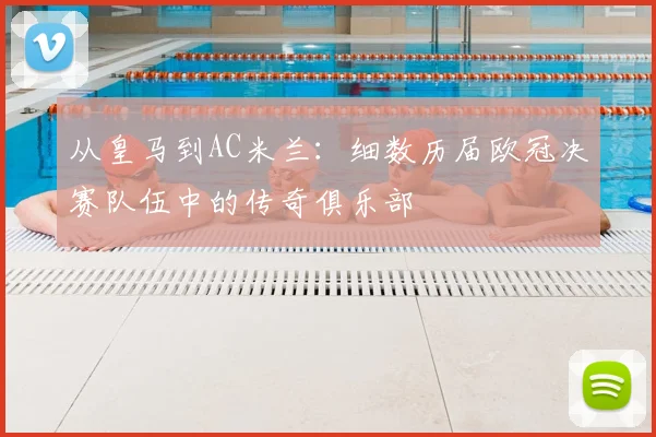 从皇马到AC米兰：细数历届欧冠决赛队伍中的传奇俱乐部