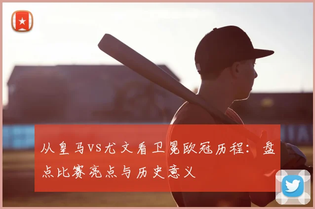 从皇马vs尤文看卫冕欧冠历程：盘点比赛亮点与历史意义