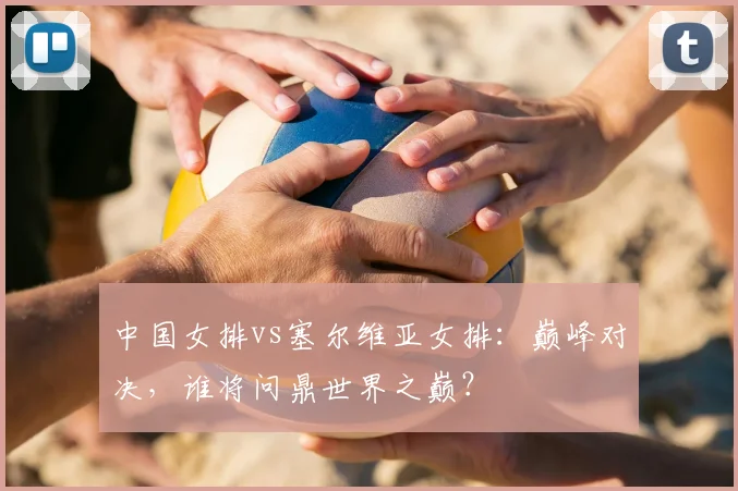 中国女排vs塞尔维亚女排：巅峰对决，谁将问鼎世界之巅？