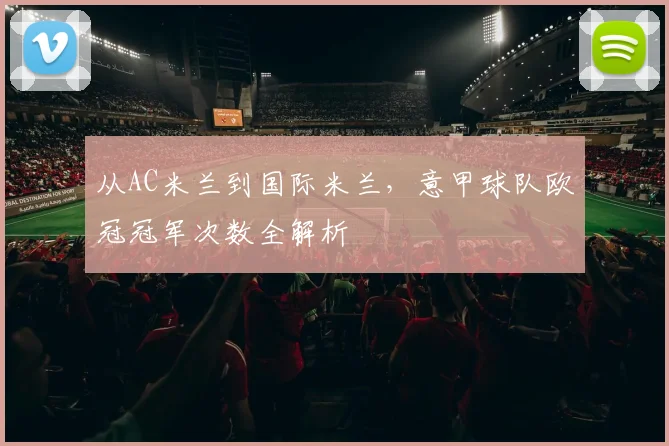 从AC米兰到国际米兰，意甲球队欧冠冠军次数全解析