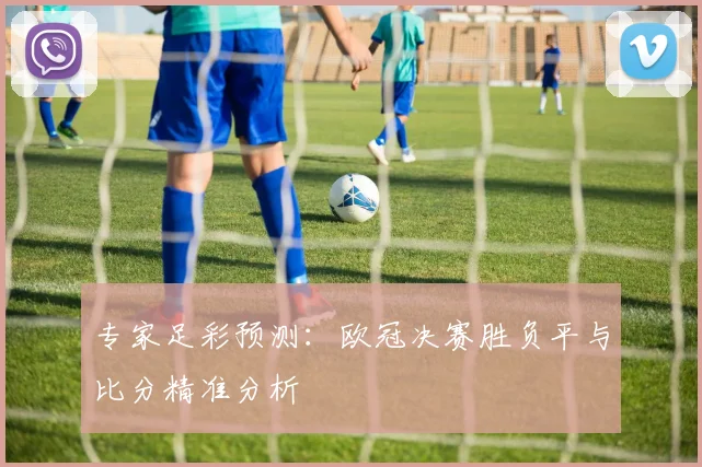专家足彩预测：欧冠决赛胜负平与比分精准分析