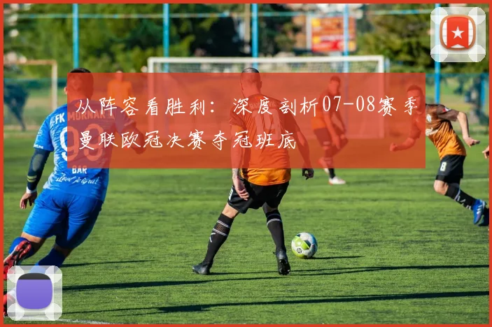 从阵容看胜利：深度剖析07-08赛季曼联欧冠决赛夺冠班底