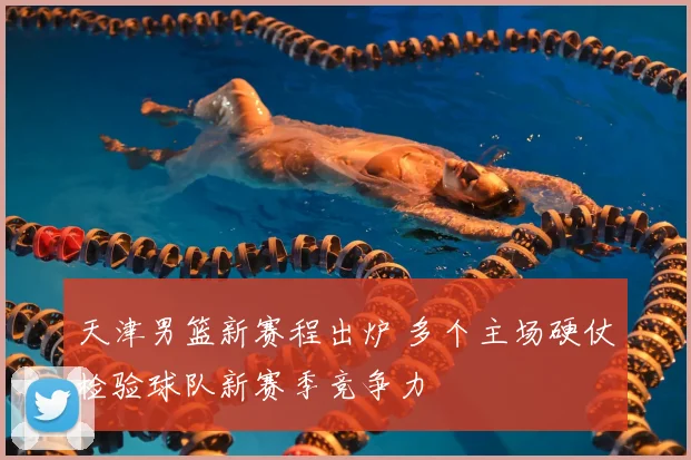 天津男篮新赛程出炉 多个主场硬仗检验球队新赛季竞争力