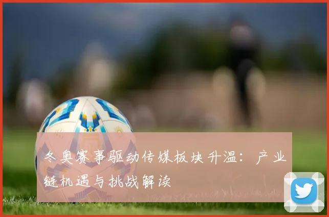 冬奥赛事驱动传媒板块升温：产业链机遇与挑战解读